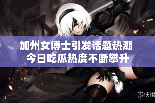 加州女博士引发话题热潮 今日吃瓜热度不断攀升
