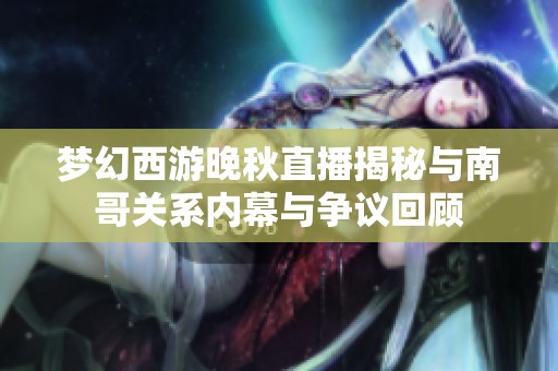 梦幻西游晚秋直播揭秘与南哥关系内幕与争议回顾