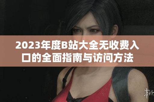 2023年度B站大全无收费入口的全面指南与访问方法