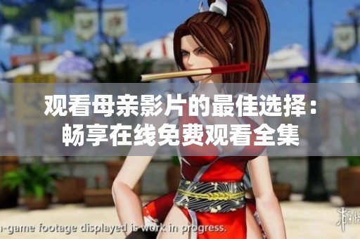 观看母亲影片的最佳选择：畅享在线免费观看全集