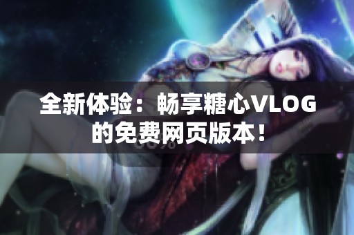 全新体验：畅享糖心VLOG的免费网页版本！