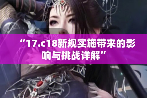 “17.c18新规实施带来的影响与挑战详解”