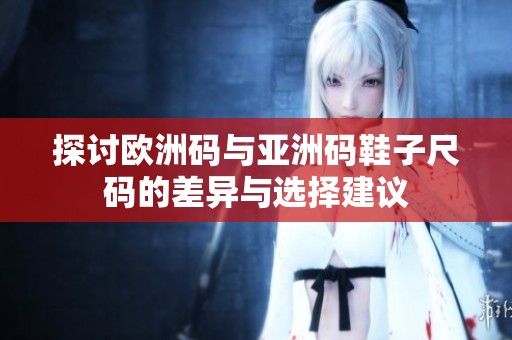 探讨欧洲码与亚洲码鞋子尺码的差异与选择建议