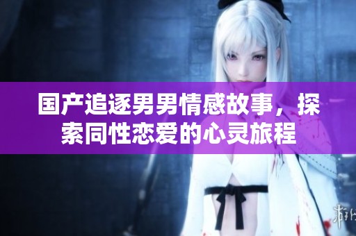 国产追逐男男情感故事，探索同性恋爱的心灵旅程