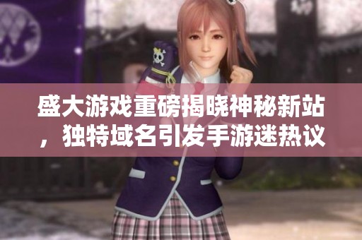 盛大游戏重磅揭晓神秘新站，独特域名引发手游迷热议