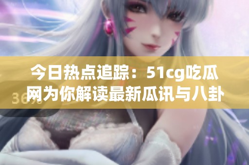 今日热点追踪：51cg吃瓜网为你解读最新瓜讯与八卦内幕