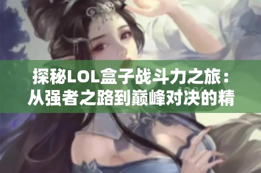 探秘LOL盒子战斗力之旅：从强者之路到巅峰对决的精彩分析