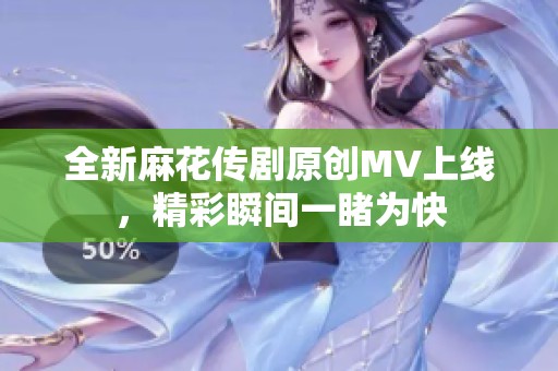 全新麻花传剧原创MV上线，精彩瞬间一睹为快
