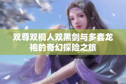 双尊双桐人双黑剑与多套龙袍的奇幻探险之旅