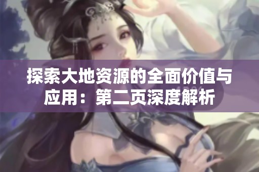 探索大地资源的全面价值与应用：第二页深度解析