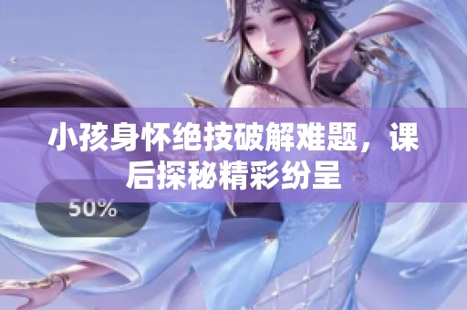 小孩身怀绝技破解难题，课后探秘精彩纷呈