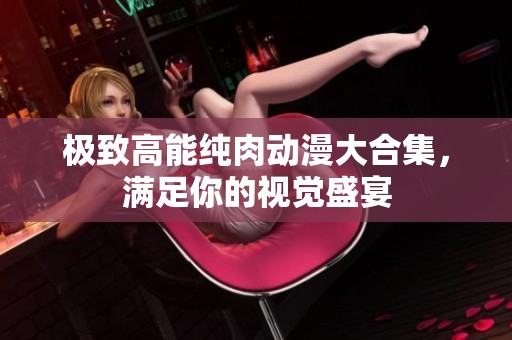 极致高能纯肉动漫大合集，满足你的视觉盛宴