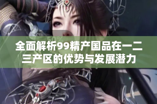 全面解析99精产国品在一二三产区的优势与发展潜力