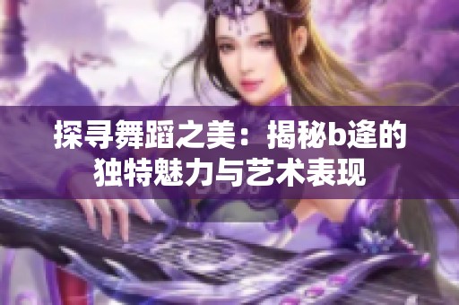探寻舞蹈之美：揭秘b逄的独特魅力与艺术表现