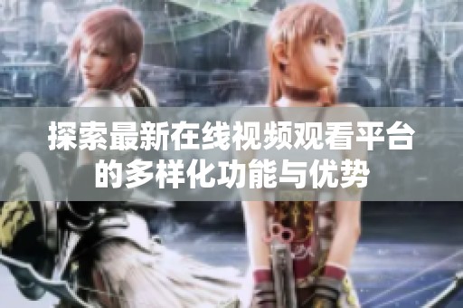 探索最新在线视频观看平台的多样化功能与优势