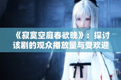 《寂寞空庭春欲晚》：探讨该剧的观众播放量与受欢迎程度