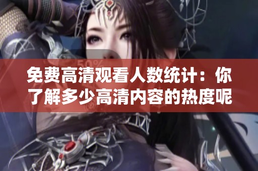 免费高清观看人数统计：你了解多少高清内容的热度呢