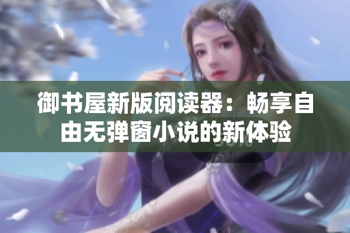 御书屋新版阅读器：畅享自由无弹窗小说的新体验