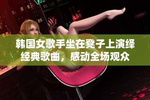 韩国女歌手坐在凳子上演绎经典歌曲，感动全场观众