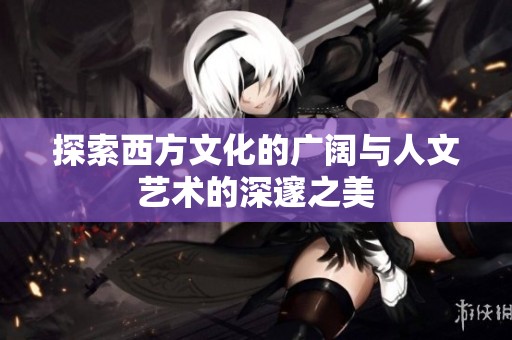 探索西方文化的广阔与人文艺术的深邃之美
