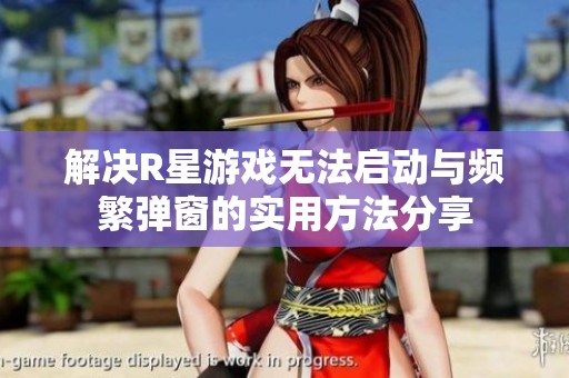 解决R星游戏无法启动与频繁弹窗的实用方法分享
