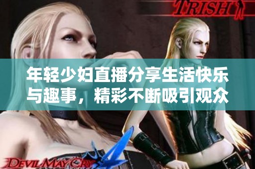 年轻少妇直播分享生活快乐与趣事，精彩不断吸引观众围观