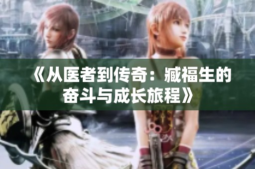 《从医者到传奇：臧福生的奋斗与成长旅程》