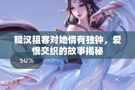 糙汉租客对她情有独钟，爱恨交织的故事揭秘