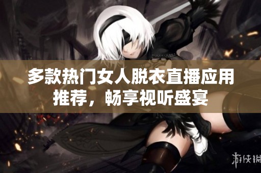 多款热门女人脱衣直播应用推荐，畅享视听盛宴