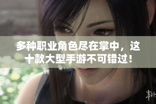 多种职业角色尽在掌中，这十款大型手游不可错过！