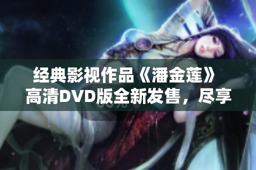 经典影视作品《潘金莲》 高清DVD版全新发售，尽享视听盛宴