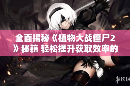全面揭秘《植物大战僵尸2》秘籍 轻松提升获取效率的最佳策略