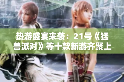 热游盛宴来袭：21号《猛兽派对》等十款新游齐聚上线