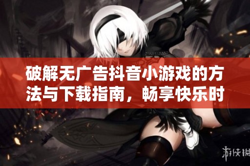 破解无广告抖音小游戏的方法与下载指南，畅享快乐时光