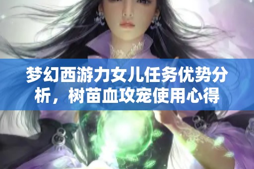 梦幻西游力女儿任务优势分析，树苗血攻宠使用心得
