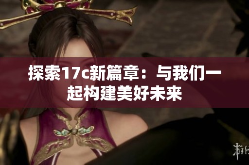 探索17c新篇章：与我们一起构建美好未来