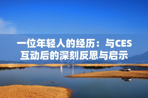 一位年轻人的经历：与CES互动后的深刻反思与启示