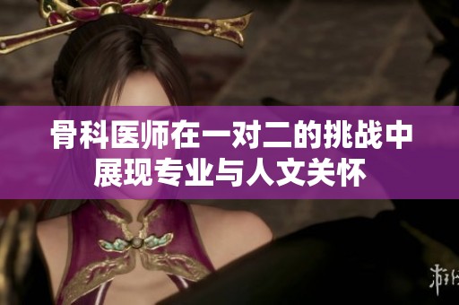 骨科医师在一对二的挑战中展现专业与人文关怀