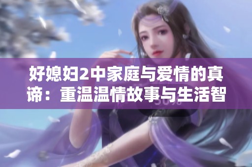 好媳妇2中家庭与爱情的真谛：重温温情故事与生活智慧