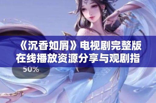 《沉香如屑》电视剧完整版在线播放资源分享与观剧指南