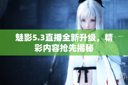 魅影5.3直播全新升级，精彩内容抢先揭秘