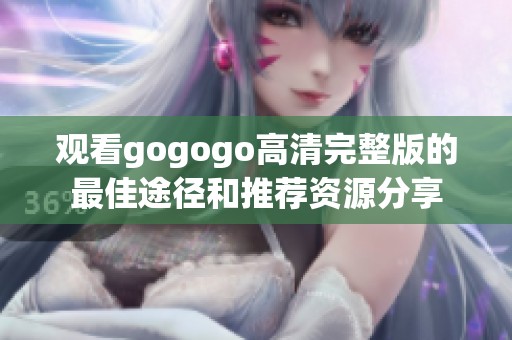 观看gogogo高清完整版的最佳途径和推荐资源分享