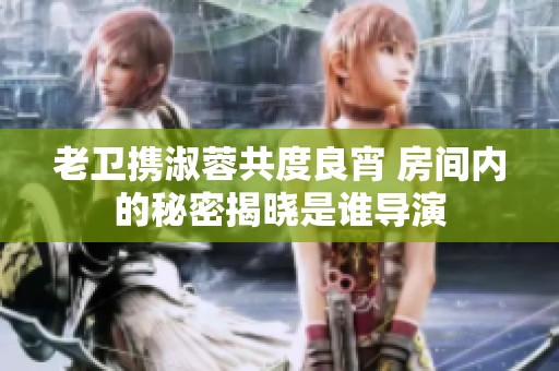 老卫携淑蓉共度良宵 房间内的秘密揭晓是谁导演