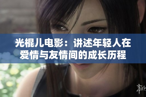 光棍儿电影：讲述年轻人在爱情与友情间的成长历程