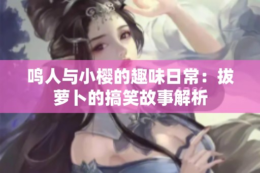 鸣人与小樱的趣味日常：拔萝卜的搞笑故事解析