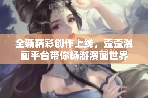 全新精彩创作上线，歪歪漫画平台带你畅游漫画世界