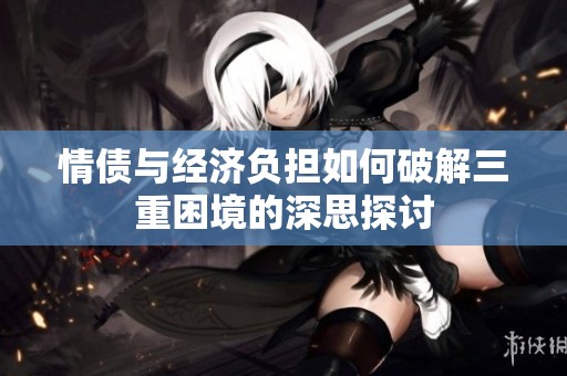 情债与经济负担如何破解三重困境的深思探讨