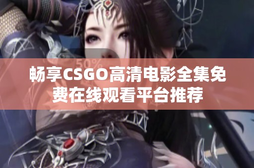 畅享CSGO高清电影全集免费在线观看平台推荐