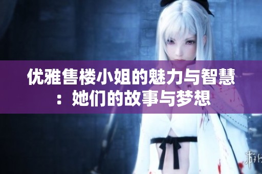 优雅售楼小姐的魅力与智慧：她们的故事与梦想