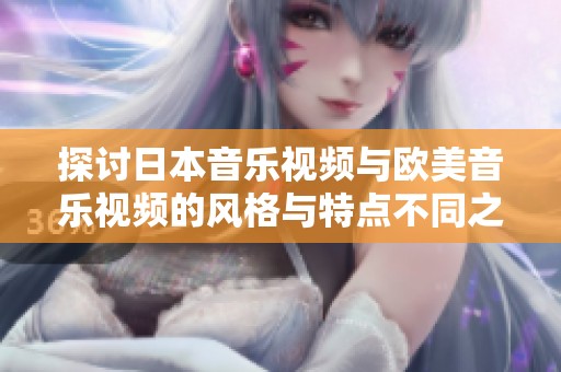 探讨日本音乐视频与欧美音乐视频的风格与特点不同之处